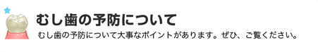 むし歯の予防について むし歯の予防について大事なポイントがありますぜひ、ご覧ください。